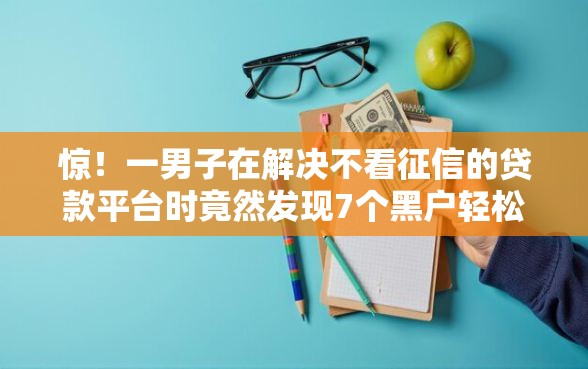 惊！一男子在解决不看征信的贷款平台时竟然发现7个黑户轻松下款的口子，事后分享了出来