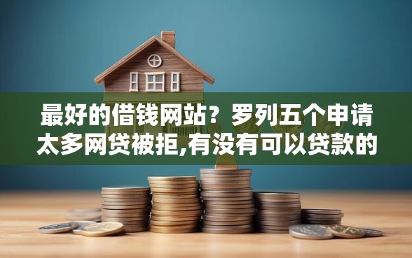 最好的借钱网站?罗列五个申请太多网贷被拒,有没有可以贷款的平台 最好的借钱网站?罗列五个申请太多网贷被拒,有没有可以贷款的平台