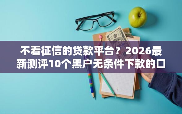 不看征信的贷款平台？2026最新测评10个黑户无条件下款的口子