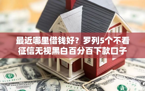 最近哪里借钱好？罗列5个不看征信无视黑白百分百下款口子