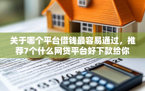 关于哪个平台借钱最容易通过，推荐7个什么网贷平台好下款给你