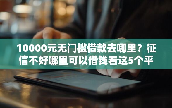 10000元无门槛借款去哪里？征信不好哪里可以借钱看这5个平台