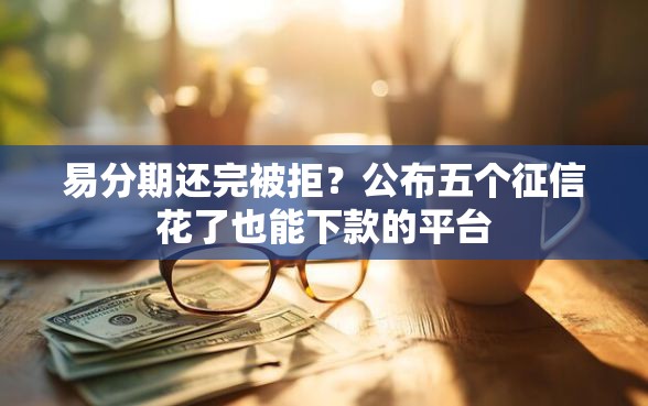 易分期还完被拒?公布五个征信花了也能下款的平台 易分期还完被拒?公布五个征信花了也能下款的平台