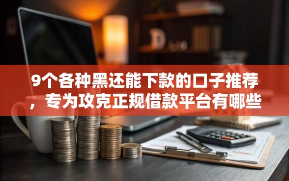 9个各种黑还能下款的口子推荐，专为攻克正规借款平台有哪些难题