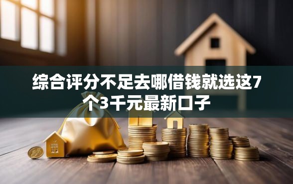 综合评分不足去哪借钱就选这7个3千元最新口子