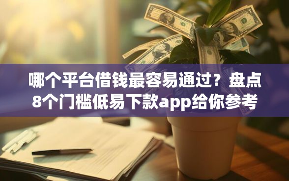 哪个平台借钱最容易通过？盘点8个门槛低易下款app给你参考