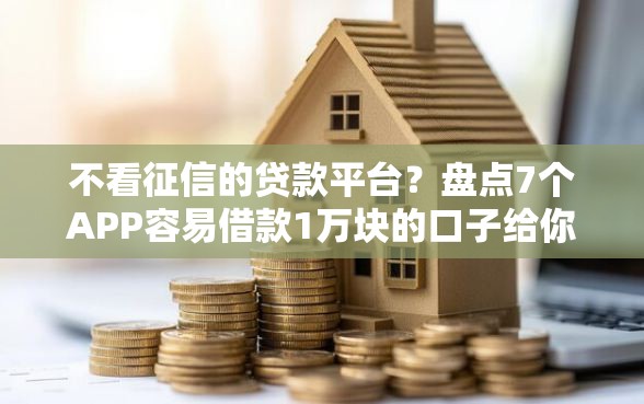 不看征信的贷款平台？盘点7个APP容易借款1万块的口子给你参考