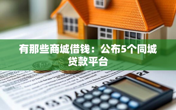有那些商城借钱：公布5个同城贷款平台