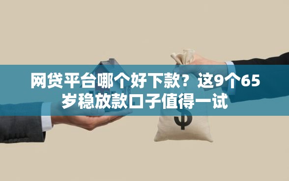 网贷平台哪个好下款？这9个65岁稳放款口子值得一试