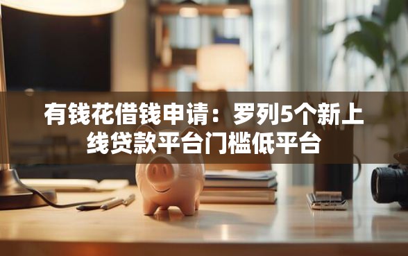 有钱花借钱申请：罗列5个新上线贷款平台门槛低平台
