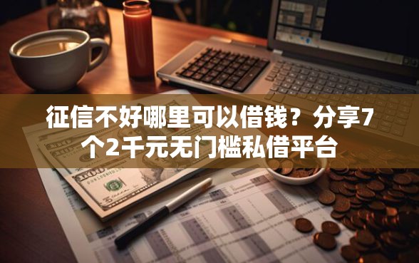 征信不好哪里可以借钱？分享7个2千元无门槛私借平台