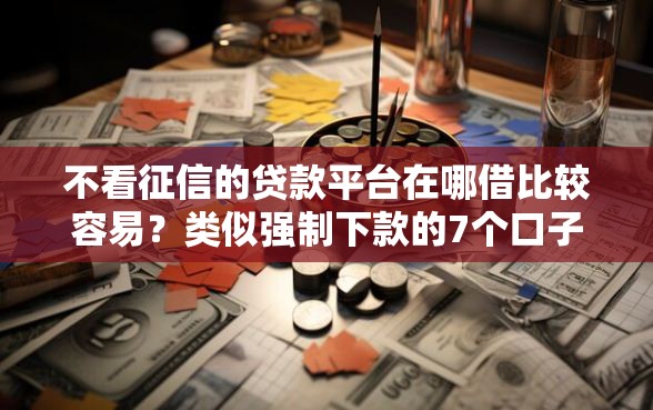 不看征信的贷款平台在哪借比较容易？类似强制下款的7个口子参考