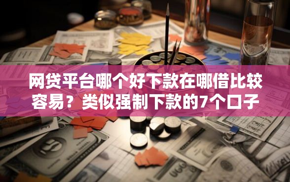 网贷平台哪个好下款在哪借比较容易？类似强制下款的7个口子参考
