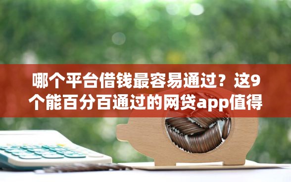 哪个平台借钱最容易通过？这9个能百分百通过的网贷app值得一试