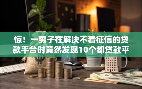 惊！一男子在解决不看征信的贷款平台时竟然发现10个都贷款平台，事后分享了出来