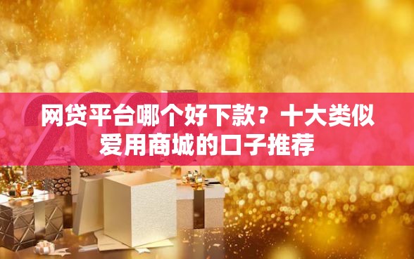 网贷平台哪个好下款？十大类似爱用商城的口子推荐