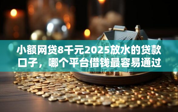 小额网贷8千元2025放水的贷款口子，哪个平台借钱最容易通过的8个平台介绍
