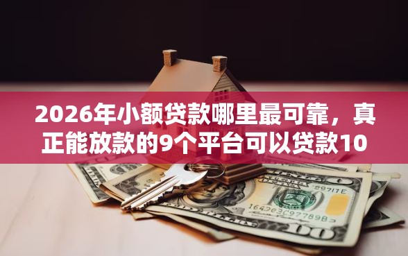2026年小额贷款哪里最可靠，真正能放款的9个平台可以贷款10万推荐