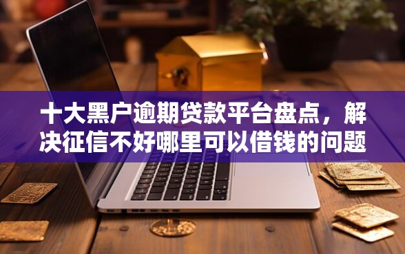 十大黑户逾期贷款平台盘点，解决征信不好哪里可以借钱的问题