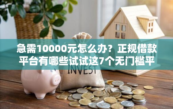 急需10000元怎么办？正规借款平台有哪些试试这7个无门槛平台