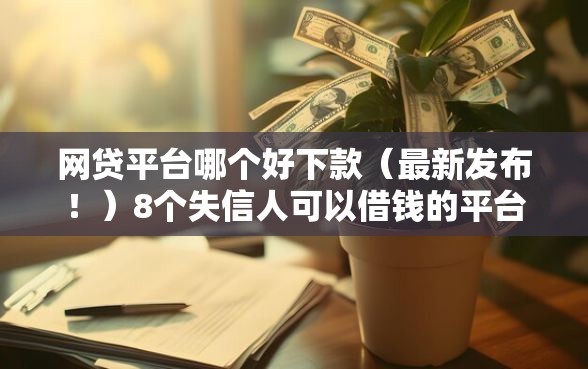网贷平台哪个好下款（最新发布！）8个失信人可以借钱的平台