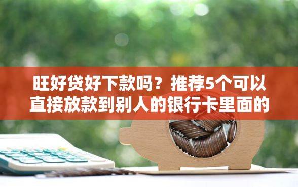 旺好贷好下款吗？推荐5个可以直接放款到别人的银行卡里面的借钱软件