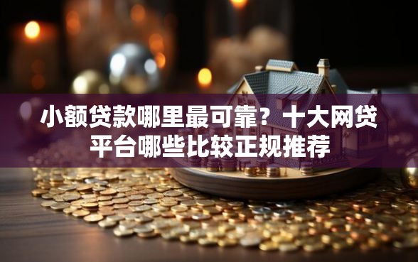 小额贷款哪里最可靠？十大网贷平台哪些比较正规推荐