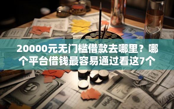 20000元无门槛借款去哪里？哪个平台借钱最容易通过看这7个平台