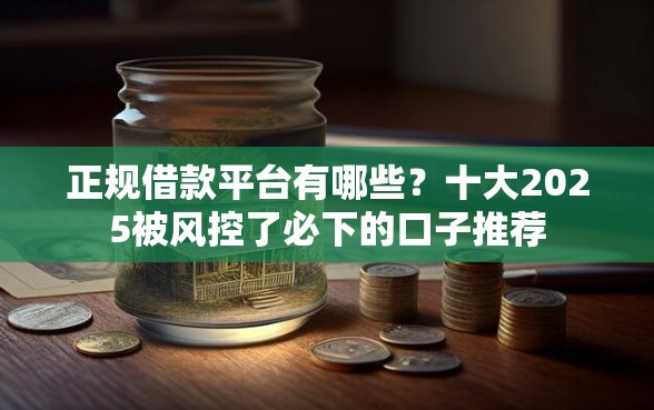 正规借款平台有哪些？十大2025被风控了必下的口子推荐