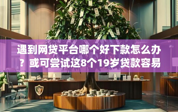 遇到网贷平台哪个好下款怎么办？或可尝试这8个19岁贷款容易过审批的app