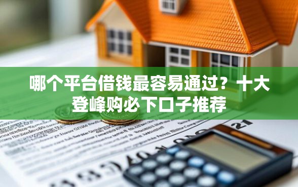 哪个平台借钱最容易通过？十大登峰购必下口子推荐