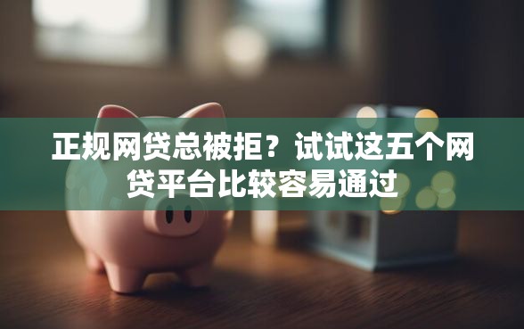 正规网贷总被拒？试试这五个网贷平台比较容易通过