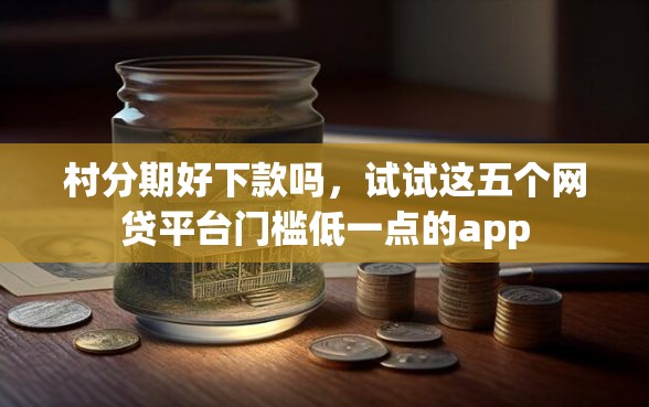 村分期好下款吗，试试这五个网贷平台门槛低一点的app