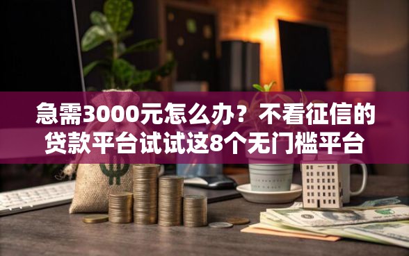 急需3000元怎么办？不看征信的贷款平台试试这8个无门槛平台