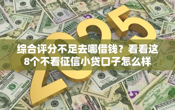 综合评分不足去哪借钱？看看这8个不看征信小贷口子怎么样