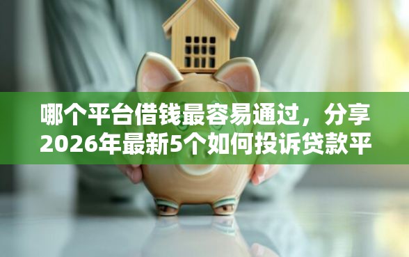 哪个平台借钱最容易通过，分享2026年最新5个如何投诉贷款平台