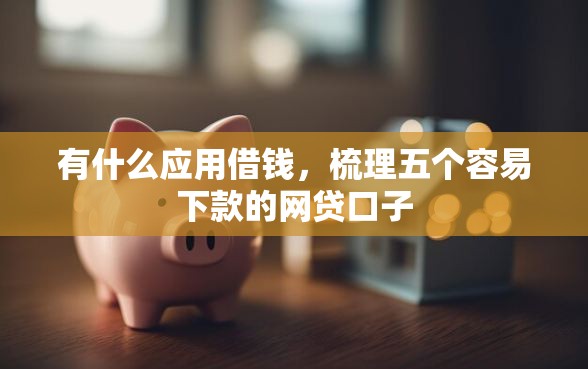 有什么应用借钱，梳理五个容易下款的网贷口子