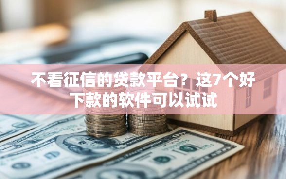 不看征信的贷款平台？这7个好下款的软件可以试试