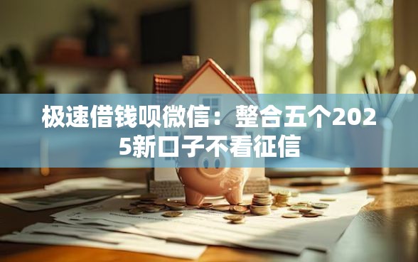极速借钱呗微信：整合五个2025新口子不看征信