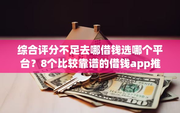 综合评分不足去哪借钱选哪个平台？8个比较靠谱的借钱app推荐