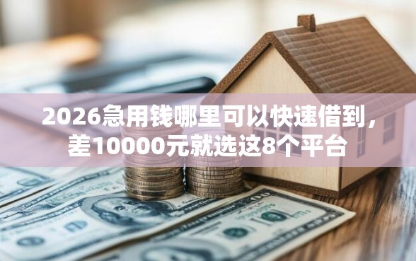 2026急用钱哪里可以快速借到，差10000元就选这8个平台