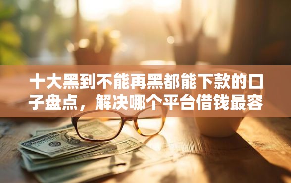 十大黑到不能再黑都能下款的口子盘点，解决哪个平台借钱最容易通过的问题