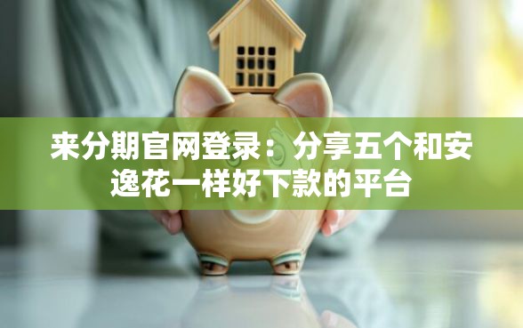 来分期官网登录：分享五个和安逸花一样好下款的平台