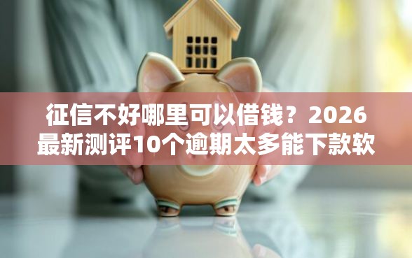 征信不好哪里可以借钱？2026最新测评10个逾期太多能下款软件