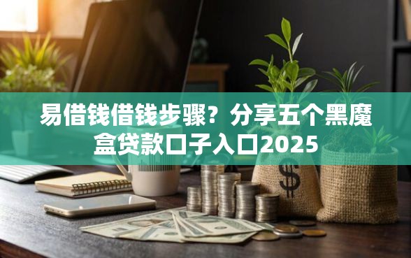 易借钱借钱步骤？分享五个黑魔盒贷款口子入口2025