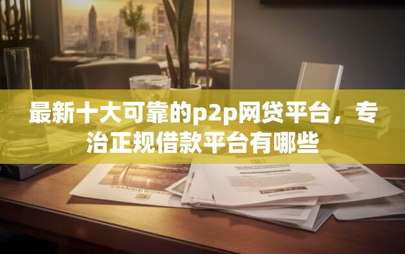 最新十大可靠的p2p网贷平台，专治正规借款平台有哪些