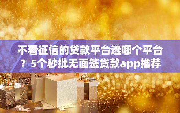 不看征信的贷款平台选哪个平台？5个秒批无面签贷款app推荐