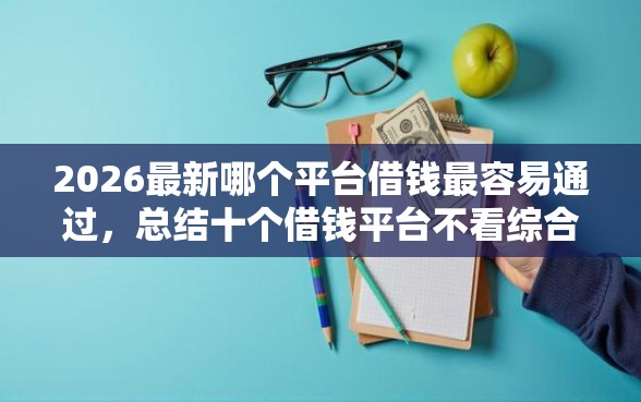 2026最新哪个平台借钱最容易通过，总结十个借钱平台不看综合评估的平台！