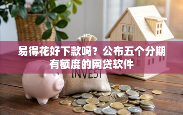 易得花好下款吗？公布五个分期有额度的网贷软件