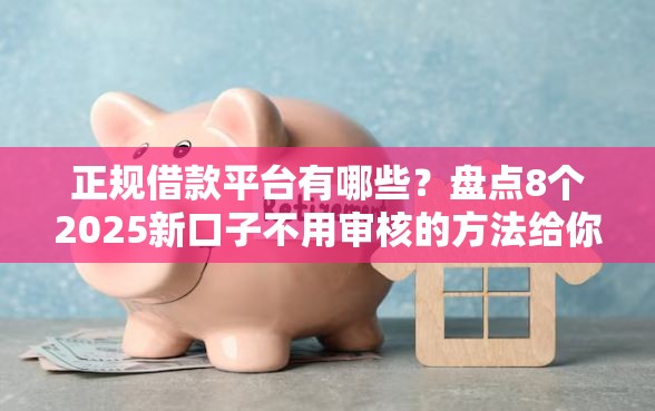 正规借款平台有哪些？盘点8个2025新口子不用审核的方法给你参考